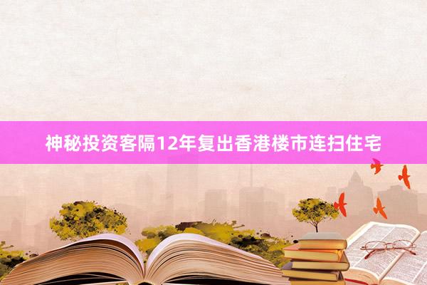 神秘投资客隔12年复出香港楼市连扫住宅