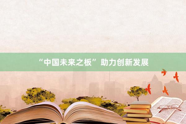 “中国未来之板” 助力创新发展