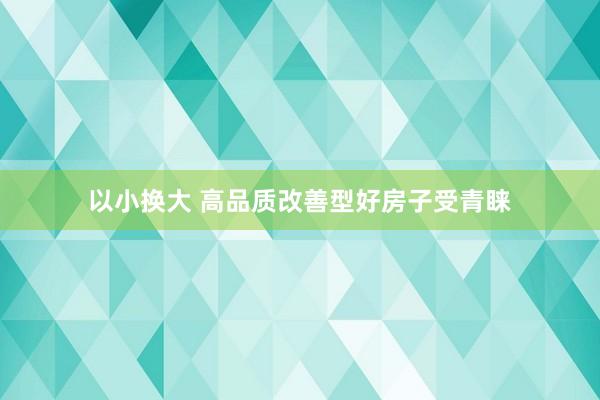 以小换大 高品质改善型好房子受青睐