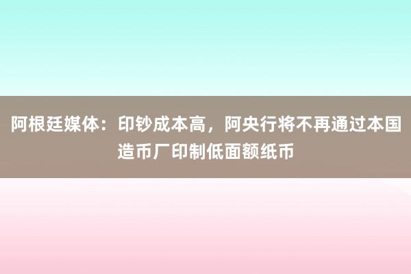 阿根廷媒体：印钞成本高，阿央行将不再通过本国造币厂印制低面额纸币