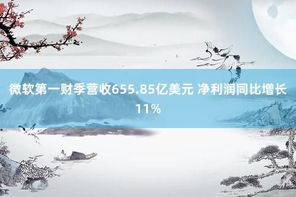 微软第一财季营收655.85亿美元 净利润同比增长11%