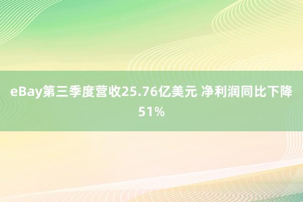 eBay第三季度营收25.76亿美元 净利润同比下降51%