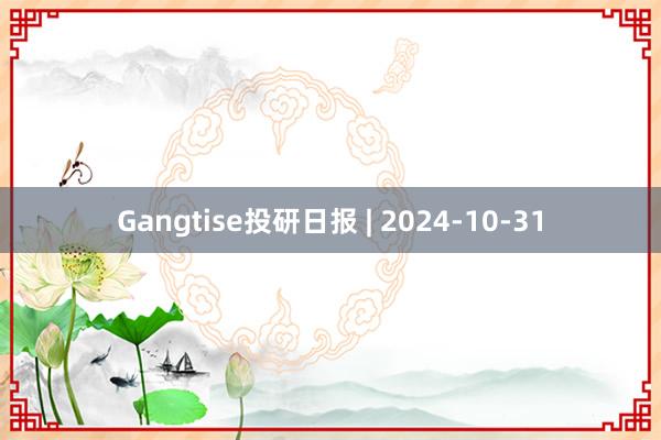 Gangtise投研日报 | 2024-10-31