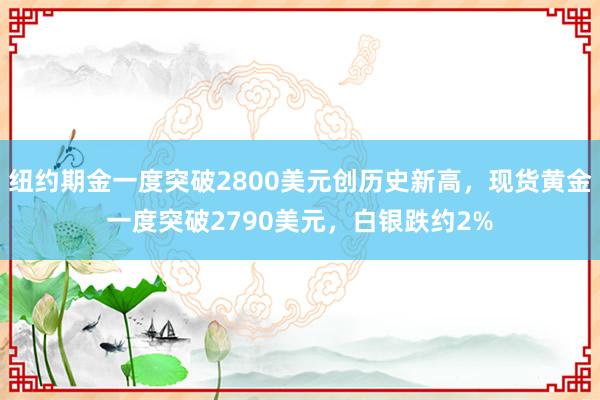 纽约期金一度突破2800美元创历史新高，现货黄金一度突破2790美元，白银跌约2%