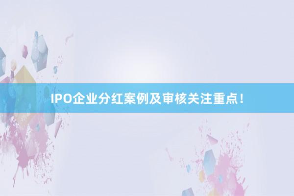 IPO企业分红案例及审核关注重点！