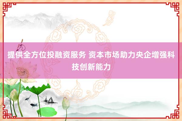 提供全方位投融资服务 资本市场助力央企增强科技创新能力