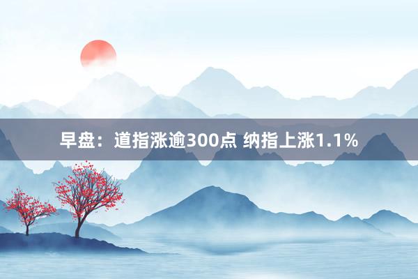 早盘：道指涨逾300点 纳指上涨1.1%