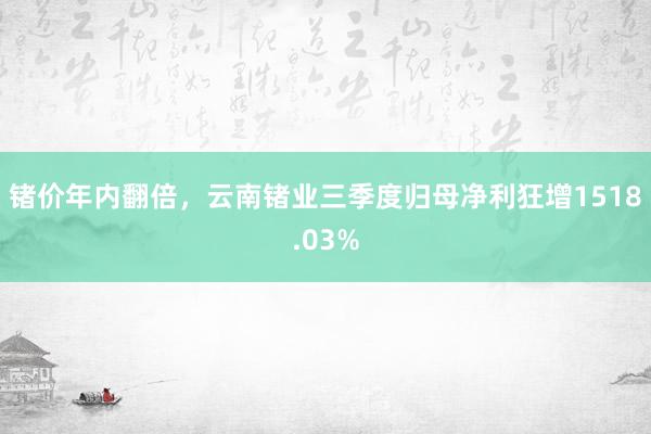 锗价年内翻倍，云南锗业三季度归母净利狂增1518.03%