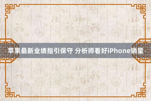 苹果最新业绩指引保守 分析师看好iPhone销量