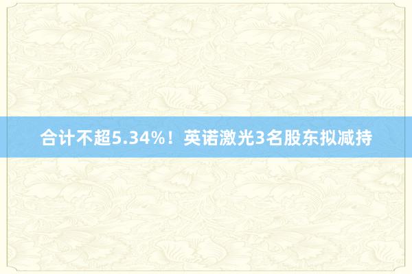 合计不超5.34%！英诺激光3名股东拟减持