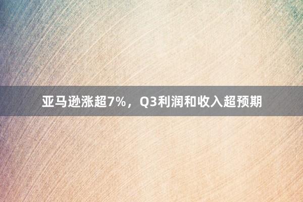 亚马逊涨超7%，Q3利润和收入超预期