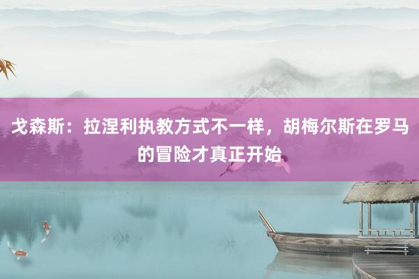 戈森斯：拉涅利执教方式不一样，胡梅尔斯在罗马的冒险才真正开始