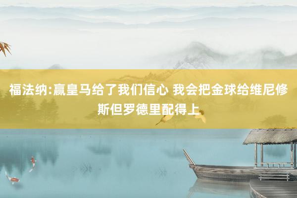 福法纳:赢皇马给了我们信心 我会把金球给维尼修斯但罗德里配得上