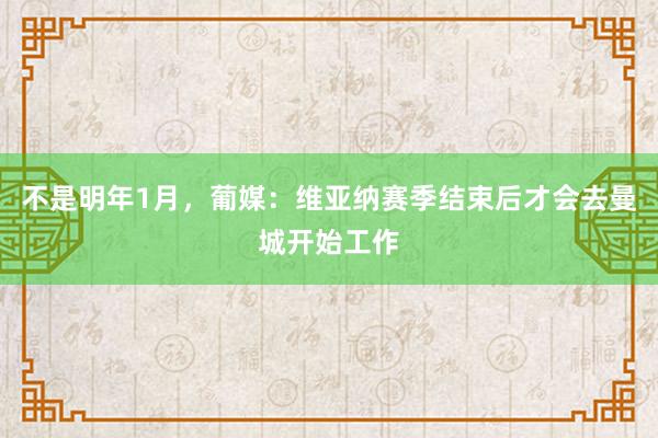 不是明年1月，葡媒：维亚纳赛季结束后才会去曼城开始工作