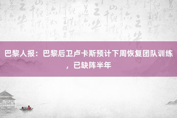 巴黎人报：巴黎后卫卢卡斯预计下周恢复团队训练，已缺阵半年