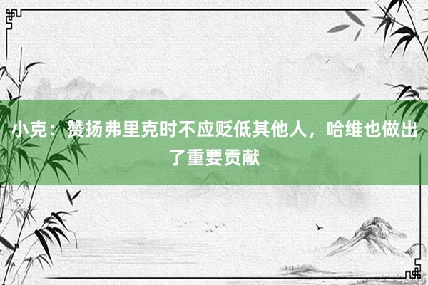 小克：赞扬弗里克时不应贬低其他人，哈维也做出了重要贡献