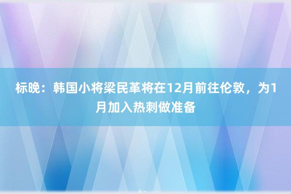 标晚：韩国小将梁民革将在12月前往伦敦，为1月加入热刺做准备