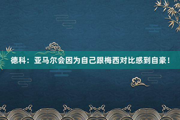 德科：亚马尔会因为自己跟梅西对比感到自豪！