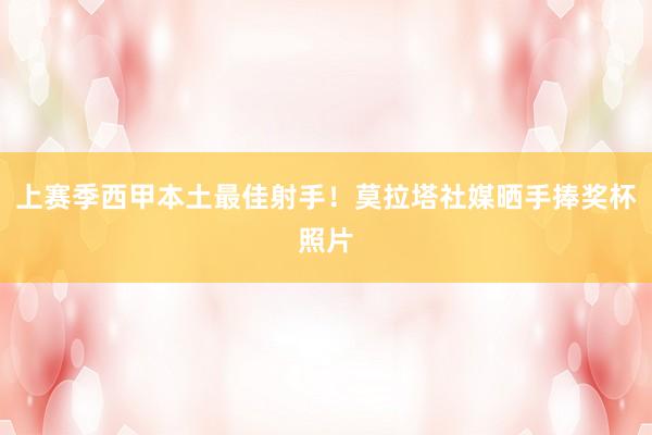 上赛季西甲本土最佳射手！莫拉塔社媒晒手捧奖杯照片