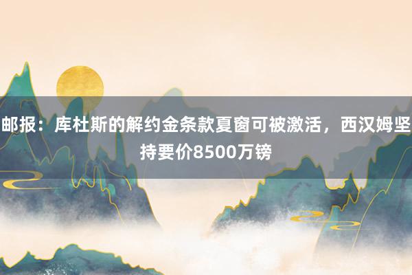 邮报：库杜斯的解约金条款夏窗可被激活，西汉姆坚持要价8500万镑