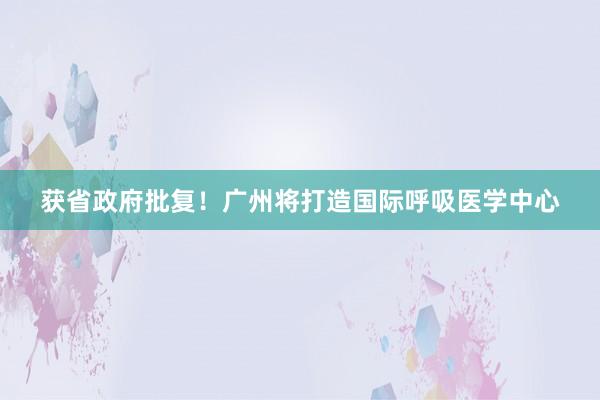 获省政府批复！广州将打造国际呼吸医学中心