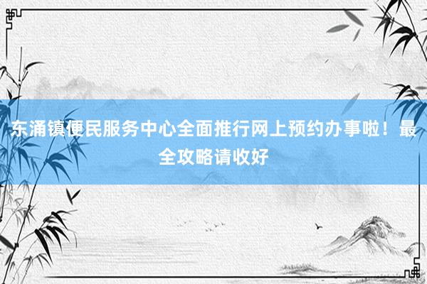 东涌镇便民服务中心全面推行网上预约办事啦！最全攻略请收好