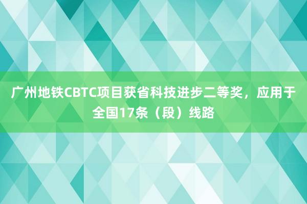 广州地铁CBTC项目获省科技进步二等奖，应用于全国17条（段）线路