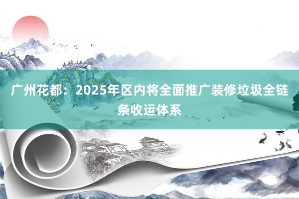 广州花都：2025年区内将全面推广装修垃圾全链条收运体系