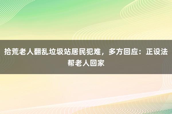 拾荒老人翻乱垃圾站居民犯难，多方回应：正设法帮老人回家