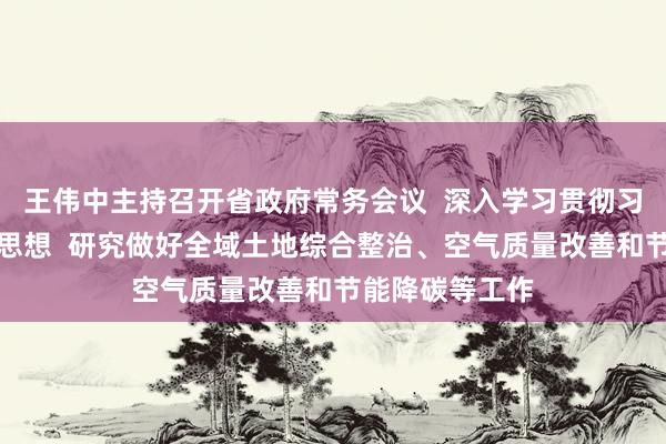 王伟中主持召开省政府常务会议  深入学习贯彻习近平生态文明思想  研究做好全域土地综合整治、空气质量改善和节能降碳等工作