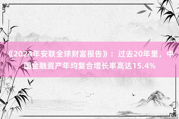 《2024年安联全球财富报告》：过去20年里，中国金融资产年均复合增长率高达15.4%