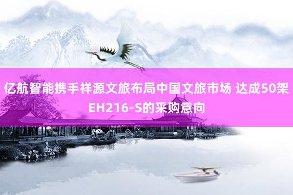 亿航智能携手祥源文旅布局中国文旅市场 达成50架EH216-S的采购意向