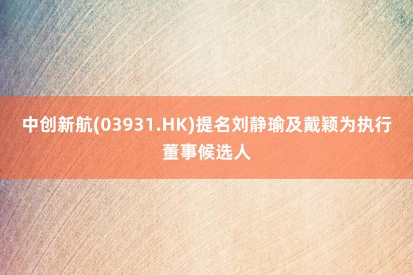 中创新航(03931.HK)提名刘静瑜及戴颖为执行董事候选人