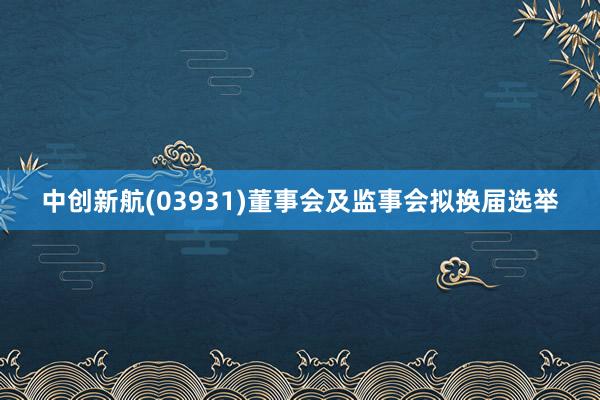 中创新航(03931)董事会及监事会拟换届选举