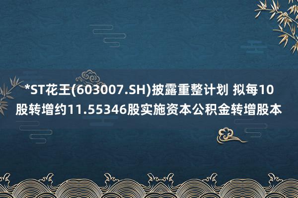 *ST花王(603007.SH)披露重整计划 拟每10股转增约11.55346股实施资本公积金转增股本