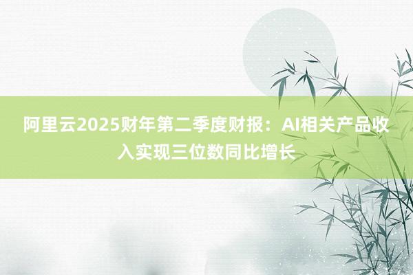 阿里云2025财年第二季度财报：AI相关产品收入实现三位数同比增长