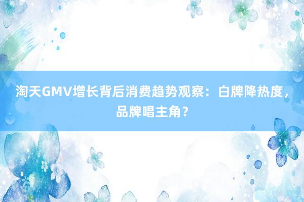 淘天GMV增长背后消费趋势观察：白牌降热度，品牌唱主角？