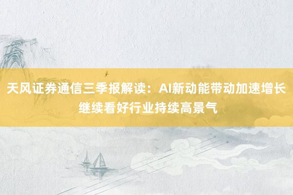 天风证券通信三季报解读：AI新动能带动加速增长 继续看好行业持续高景气