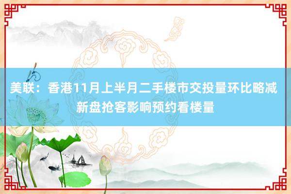 美联：香港11月上半月二手楼市交投量环比略减 新盘抢客影响预约看楼量