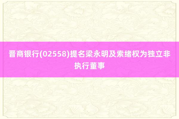 晋商银行(02558)提名梁永明及索绪权为独立非执行董事