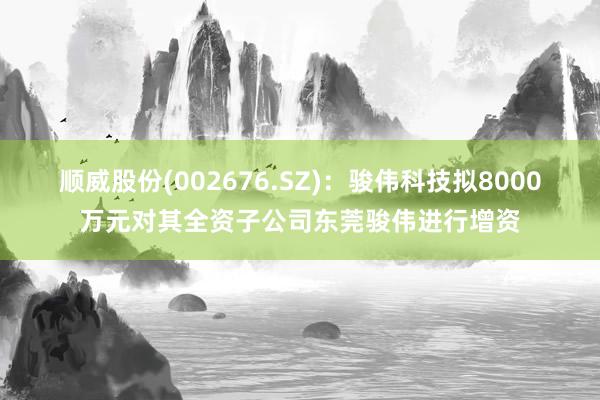 顺威股份(002676.SZ)：骏伟科技拟8000万元对其全资子公司东莞骏伟进行增资