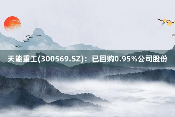 天能重工(300569.SZ)：已回购0.95%公司股份