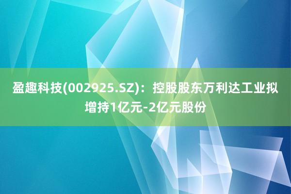 盈趣科技(002925.SZ)：控股股东万利达工业拟增持1亿元-2亿元股份