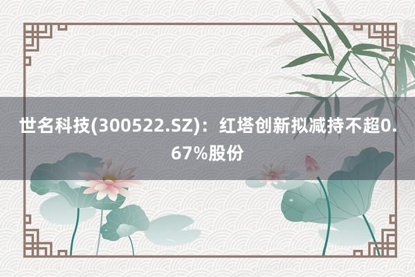 世名科技(300522.SZ)：红塔创新拟减持不超0.67%股份