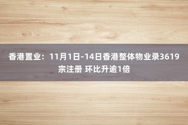 香港置业：11月1日-14日香港整体物业录3619宗注册 环比升逾1倍