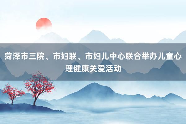 菏泽市三院、市妇联、市妇儿中心联合举办儿童心理健康关爱活动