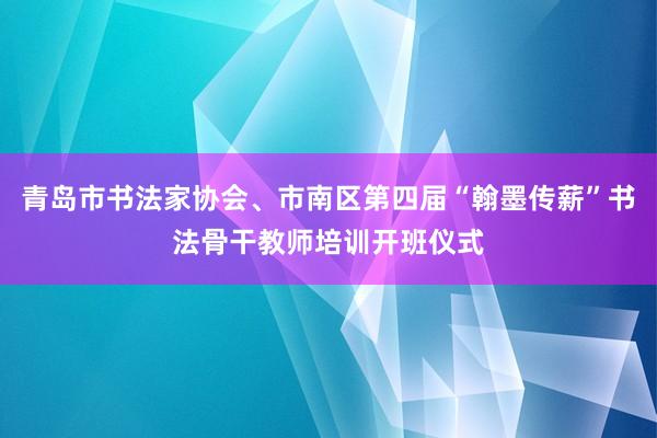 青岛市书法家协会、市南区第四届“翰墨传薪”书法骨干教师培训开班仪式