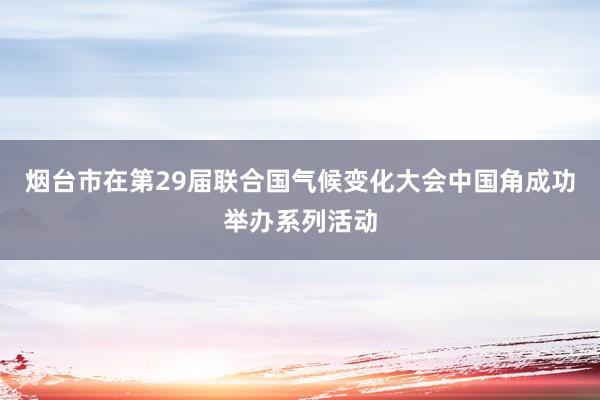 烟台市在第29届联合国气候变化大会中国角成功举办系列活动