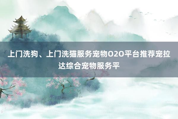 上门洗狗、上门洗猫服务宠物O2O平台推荐宠拉达综合宠物服务平