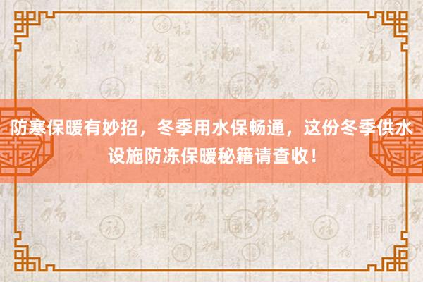 防寒保暖有妙招，冬季用水保畅通，这份冬季供水设施防冻保暖秘籍请查收！